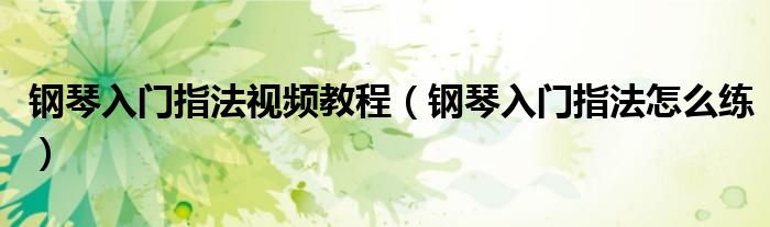 鋼琴入門指法視頻教程（鋼琴入門指法怎么練）