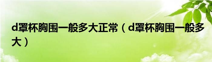 d罩杯胸圍一般多大正常（d罩杯胸圍一般多大）