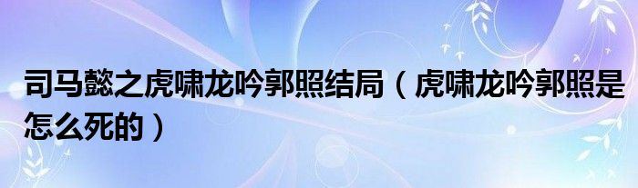 司馬懿之虎嘯龍吟郭照結(jié)局（虎嘯龍吟郭照是怎么死的）