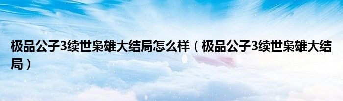 極品公子3續(xù)世梟雄大結(jié)局怎么樣（極品公子3續(xù)世梟雄大結(jié)局）
