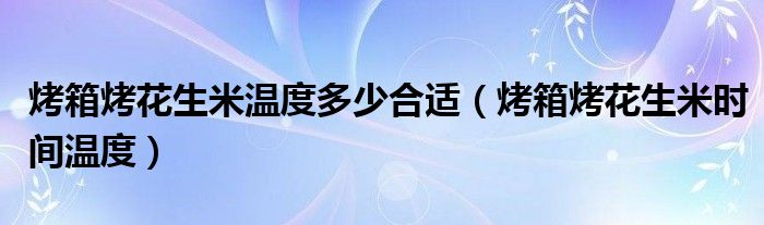 烤箱烤花生米溫度多少合適（烤箱烤花生米時(shí)間溫度）