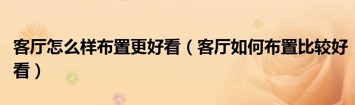 客廳怎么樣布置更好看（客廳如何布置比較好看）
