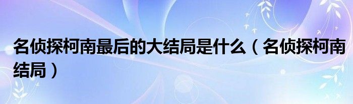 名偵探柯南最后的大結(jié)局是什么（名偵探柯南結(jié)局）