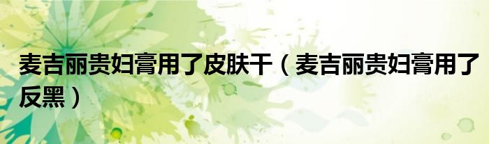 麥吉麗貴婦膏用了皮膚干（麥吉麗貴婦膏用了反黑）