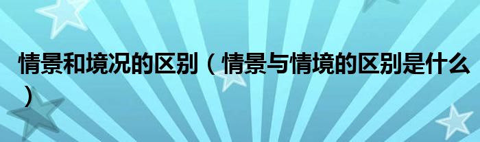 情景和境況的區(qū)別（情景與情境的區(qū)別是什么）