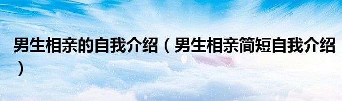 男生相親的自我介紹（男生相親簡短自我介紹）