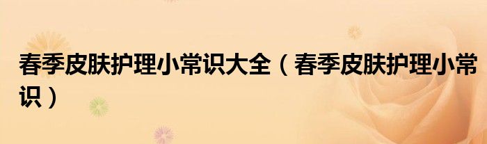春季皮膚護(hù)理小常識(shí)大全（春季皮膚護(hù)理小常識(shí)）