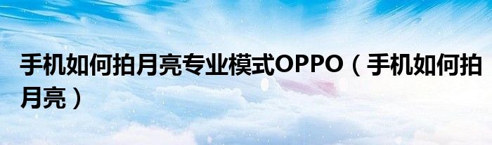 手機如何拍月亮專業(yè)模式OPPO（手機如何拍月亮）