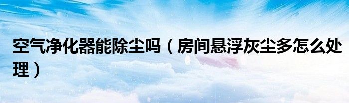 空氣凈化器能除塵嗎（房間懸浮灰塵多怎么處理）