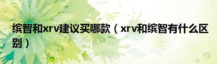 繽智和xrv建議買哪款（xrv和繽智有什么區(qū)別）