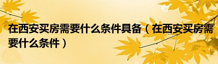 在西安買房需要什么條件具備（在西安買房需要什么條件）