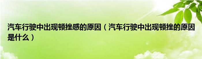 汽車行駛中出現(xiàn)頓挫感的原因（汽車行駛中出現(xiàn)頓挫的原因是什么）