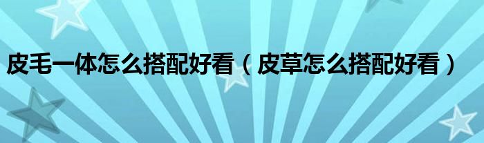 皮毛一體怎么搭配好看（皮草怎么搭配好看）