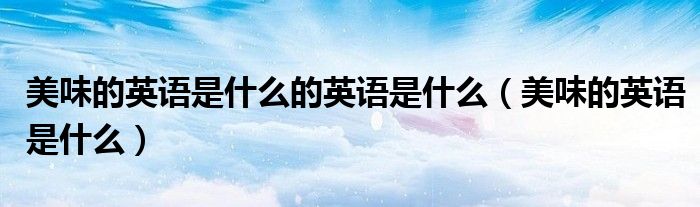美味的英語是什么的英語是什么（美味的英語是什么）