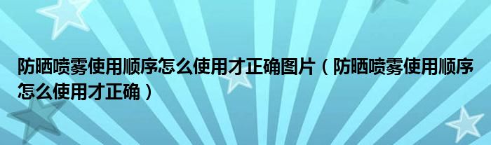 防曬噴霧使用順序怎么使用才正確圖片（防曬噴霧使用順序怎么使用才正確）