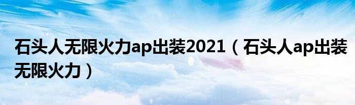 石頭人無(wú)限火力ap出裝2021（石頭人ap出裝無(wú)限火力）