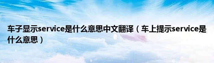 車子顯示service是什么意思中文翻譯（車上提示service是什么意思）