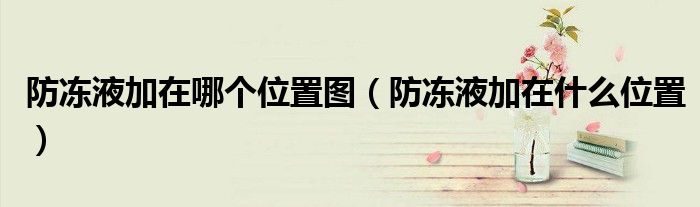 防凍液加在哪個位置圖（防凍液加在什么位置）