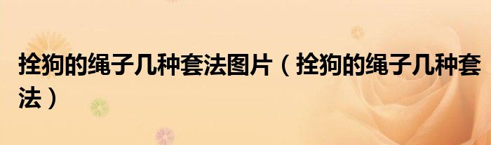 拴狗的繩子幾種套法圖片（拴狗的繩子幾種套法）