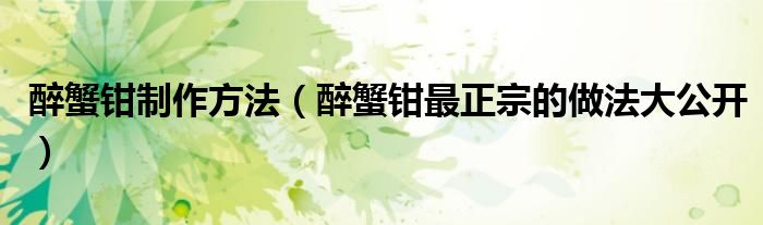 醉蟹鉗制作方法（醉蟹鉗最正宗的做法大公開(kāi)）