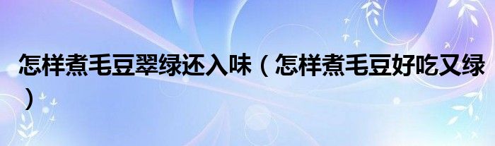 怎樣煮毛豆翠綠還入味（怎樣煮毛豆好吃又綠）