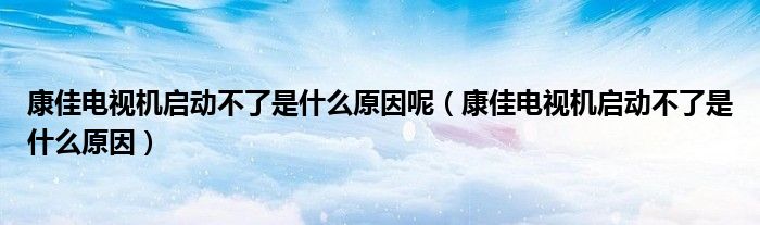 康佳電視機啟動不了是什么原因呢（康佳電視機啟動不了是什么原因）