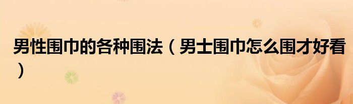 男性圍巾的各種圍法（男士圍巾怎么圍才好看）