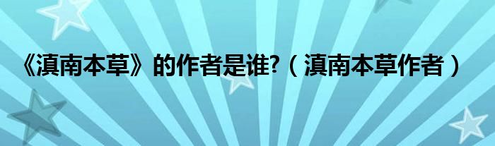 《滇南本草》的作者是誰?（滇南本草作者）