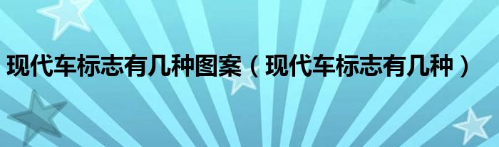 現(xiàn)代車(chē)標(biāo)志有幾種圖案（現(xiàn)代車(chē)標(biāo)志有幾種）