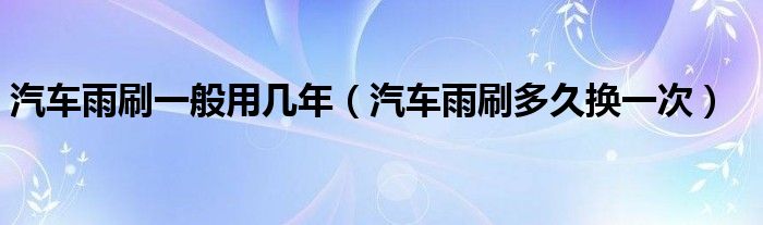 汽車雨刷一般用幾年（汽車雨刷多久換一次）