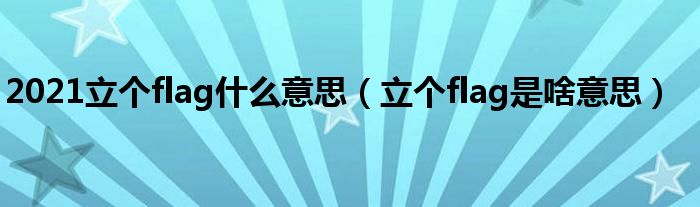 2021立個(gè)flag什么意思（立個(gè)flag是啥意思）