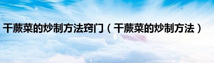 干蕨菜的炒制方法竅門（干蕨菜的炒制方法）