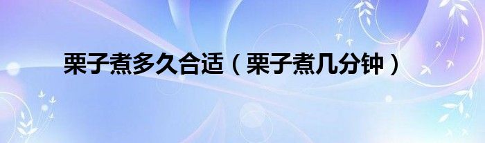 栗子煮多久合適（栗子煮幾分鐘）