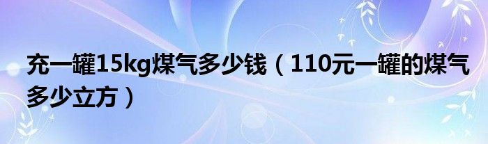 充一罐15kg煤氣多少錢（110元一罐的煤氣多少立方）