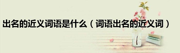 出名的近義詞語是什么（詞語出名的近義詞）
