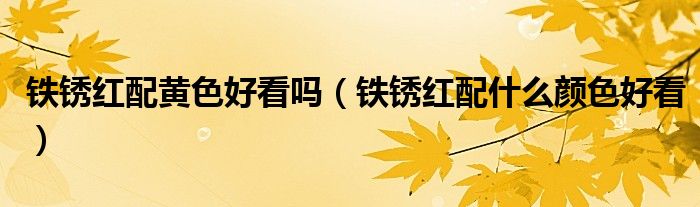鐵銹紅配黃色好看嗎（鐵銹紅配什么顏色好看）