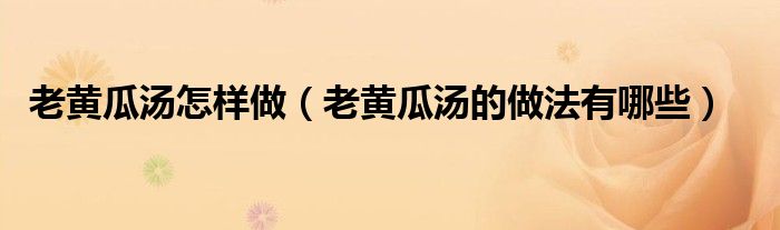 老黃瓜湯怎樣做（老黃瓜湯的做法有哪些）