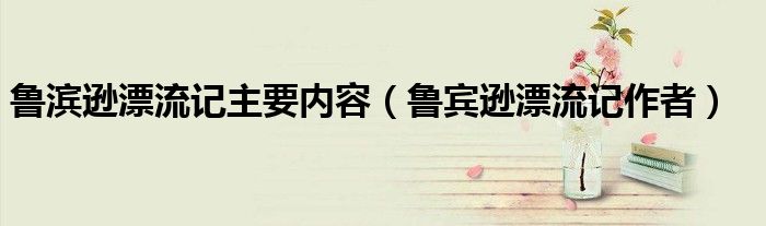 魯濱遜漂流記主要內(nèi)容（魯賓遜漂流記作者）