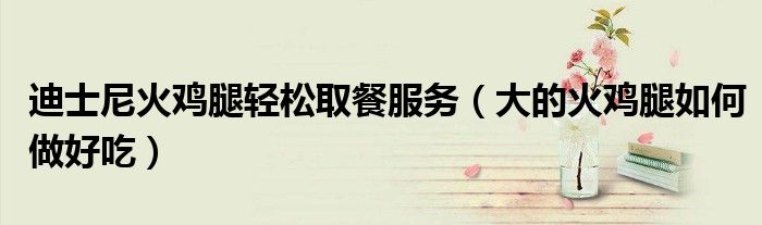 迪士尼火雞腿輕松取餐服務(wù)（大的火雞腿如何做好吃）