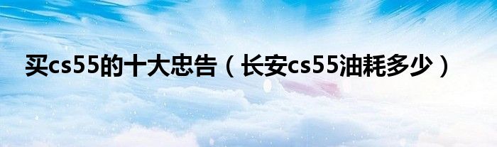 買cs55的十大忠告（長安cs55油耗多少）