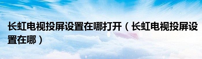 長虹電視投屏設(shè)置在哪打開（長虹電視投屏設(shè)置在哪）