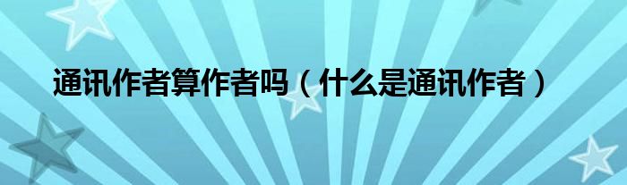通訊作者算作者嗎（什么是通訊作者）