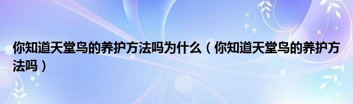 你知道天堂鳥的養(yǎng)護方法嗎為什么（你知道天堂鳥的養(yǎng)護方法嗎）