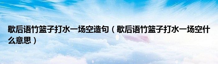 歇后語竹籃子打水一場空造句（歇后語竹籃子打水一場空什么意思）