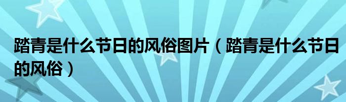 踏青是什么節(jié)日的風(fēng)俗圖片（踏青是什么節(jié)日的風(fēng)俗）