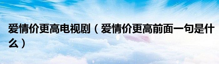 愛(ài)情價(jià)更高電視?。◥?ài)情價(jià)更高前面一句是什么）