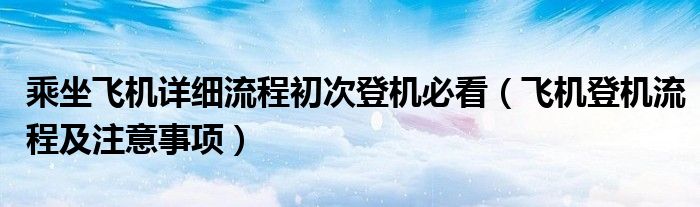 乘坐飛機(jī)詳細(xì)流程初次登機(jī)必看（飛機(jī)登機(jī)流程及注意事項(xiàng)）