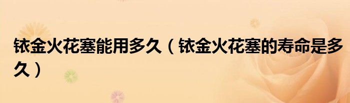 銥金火花塞能用多久（銥金火花塞的壽命是多久）