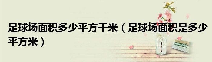 足球場(chǎng)面積多少平方千米（足球場(chǎng)面積是多少平方米）