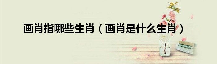 畫肖指哪些生肖（畫肖是什么生肖）